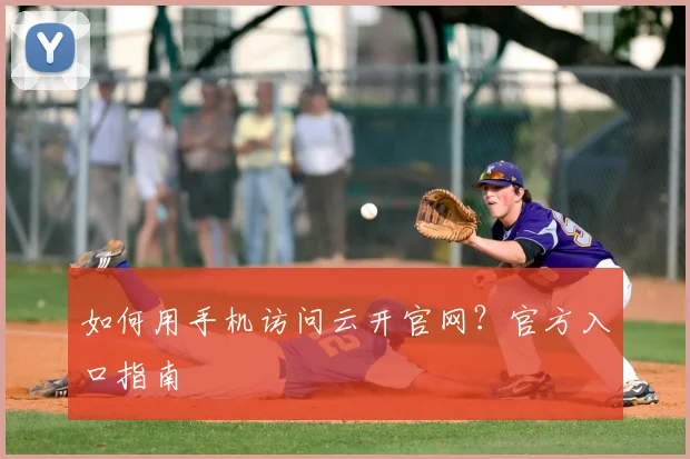 如何用手机访问云开官网？官方入口指南