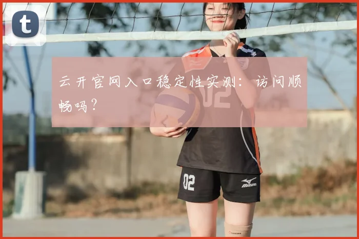 云开官网入口稳定性实测:访问顺畅吗?