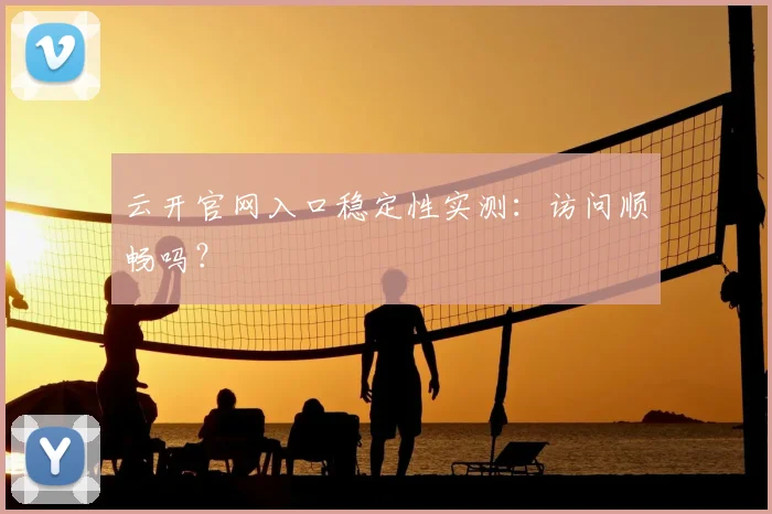 云开官网入口稳定性实测：访问顺畅吗？