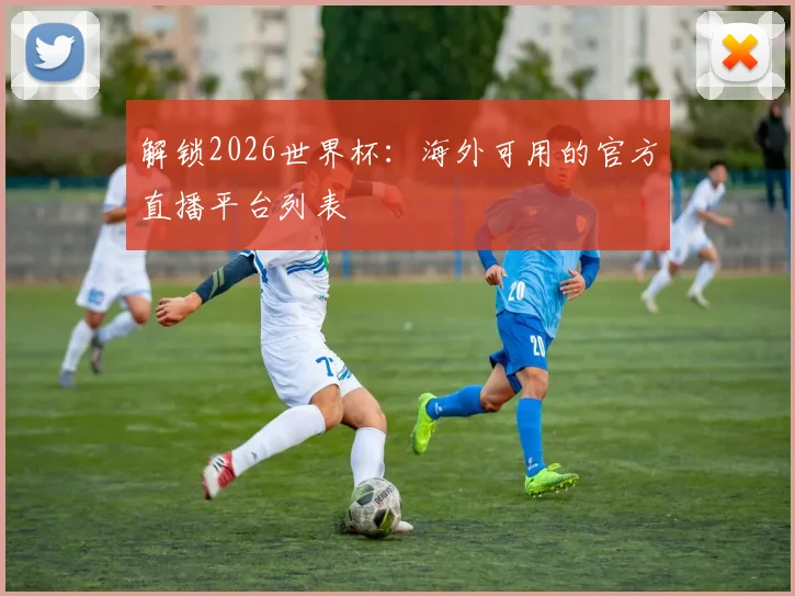 解锁2026世界杯：海外可用的官方直播平台列表