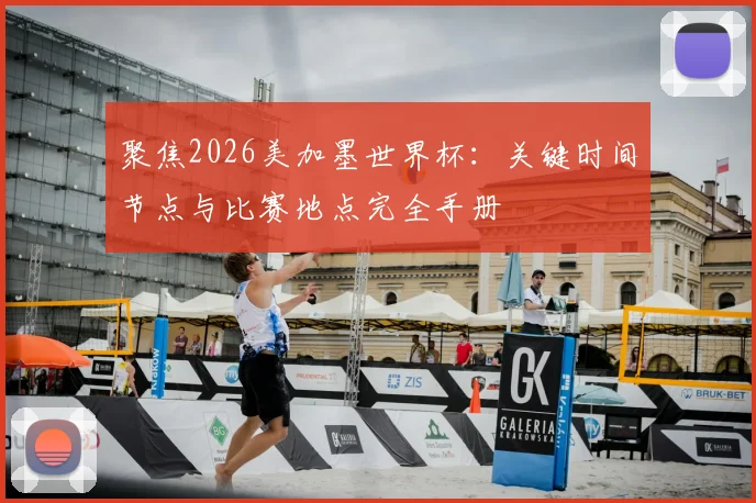 聚焦2026美加墨世界杯：关键时间节点与比赛地点完全手册