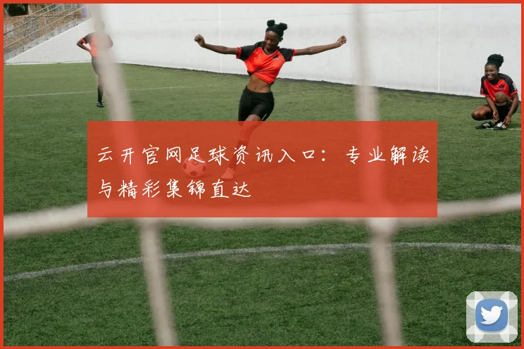 云开官网足球资讯入口：专业解读与精彩集锦直达
