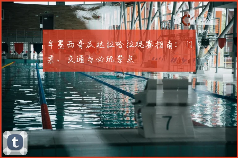年墨西哥瓜达拉哈拉观赛指南:门票、交通与必玩景点