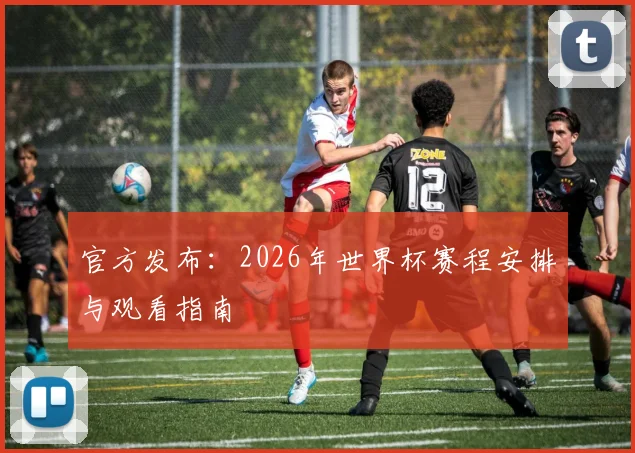 官方发布：2026年世界杯赛程安排与观看指南