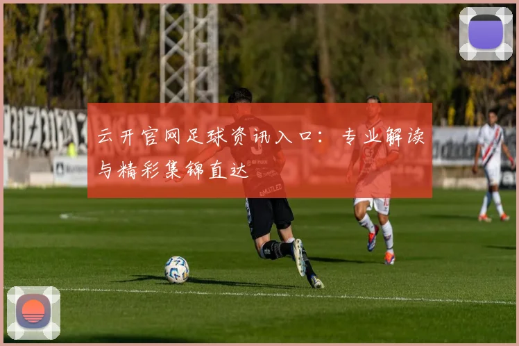 云开官网足球资讯入口:专业解读与精彩集锦直达