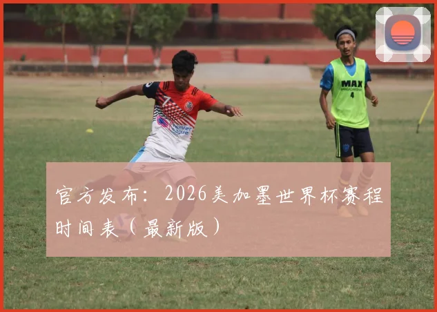 官方发布:2026美加墨世界杯赛程时间表(最新版)