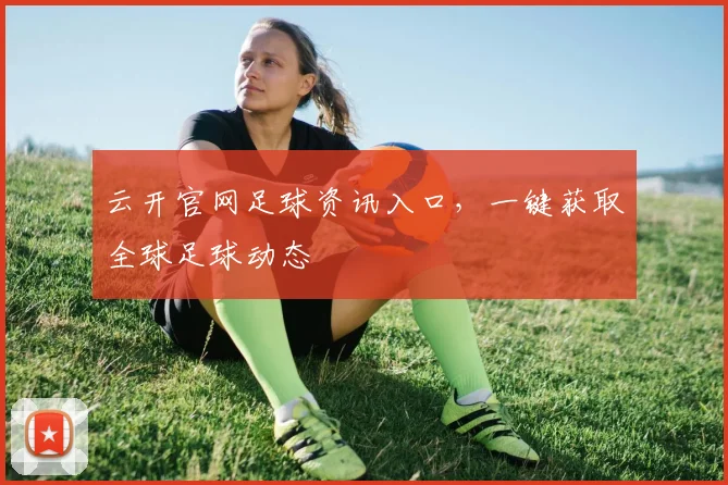 云开官网足球资讯入口,一键获取全球足球动态