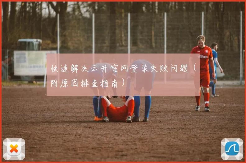 快速解决云开官网登录失败问题（附原因排查指南）