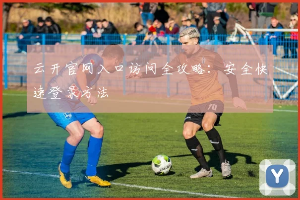 云开官网入口访问全攻略：安全快速登录方法