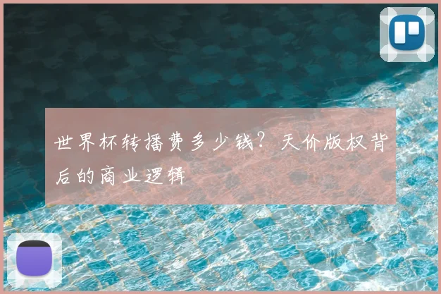 世界杯转播费多少钱?天价版权背后的商业逻辑