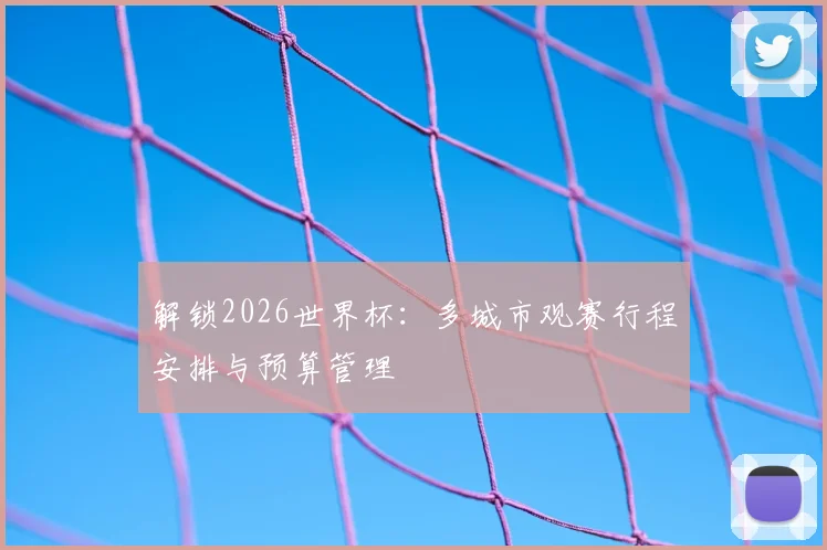 解锁2026世界杯:多城市观赛行程安排与预算管理