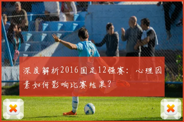 深度解析2016国足12强赛:心理因素如何影响比赛结果?