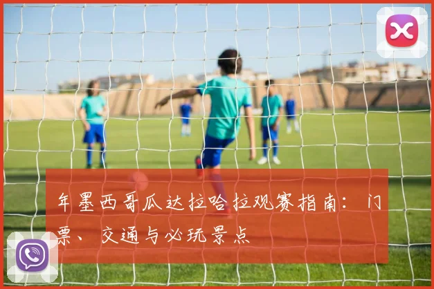 年墨西哥瓜达拉哈拉观赛指南：门票、交通与必玩景点