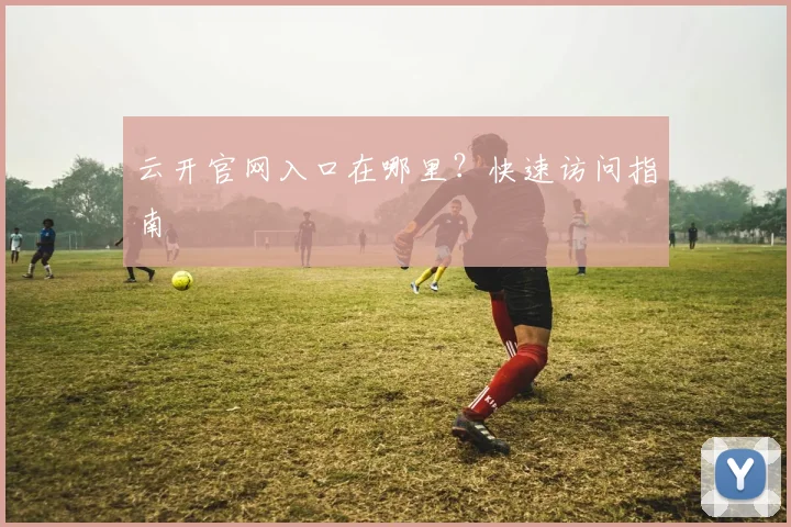 云开官网入口在哪里?快速访问指南