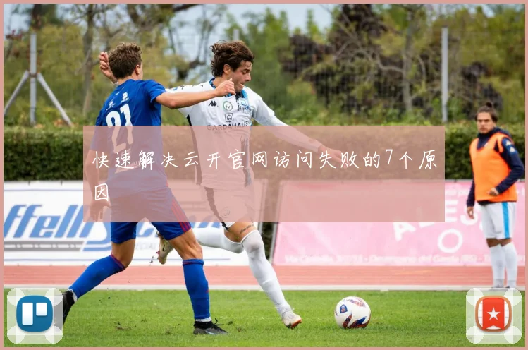 快速解决云开官网访问失败的7个原因