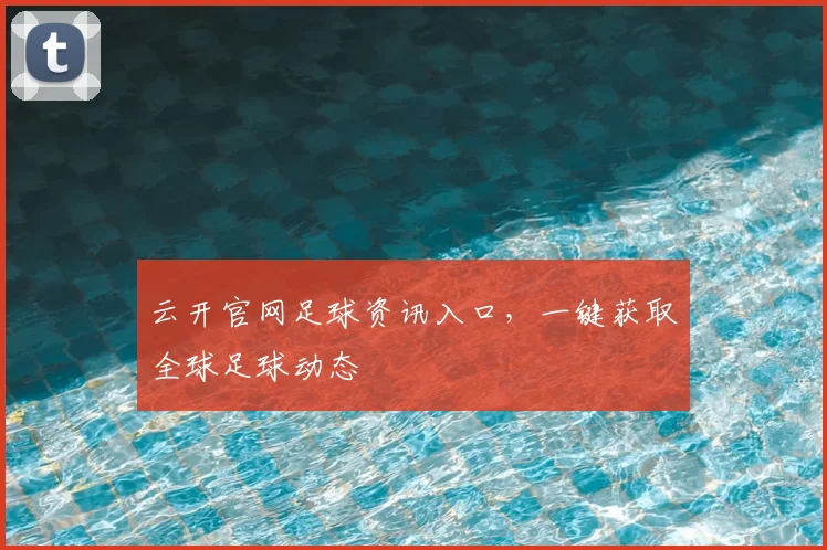 云开官网足球资讯入口，一键获取全球足球动态