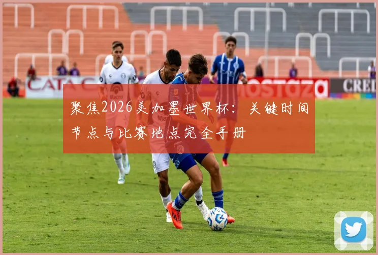 聚焦2026美加墨世界杯:关键时间节点与比赛地点完全手册