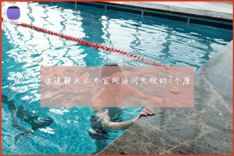 快速解决云开官网访问失败的7个原因