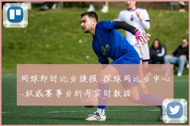 网球即时比分捷报_探球网比分中心_权威赛事分析与实时数据